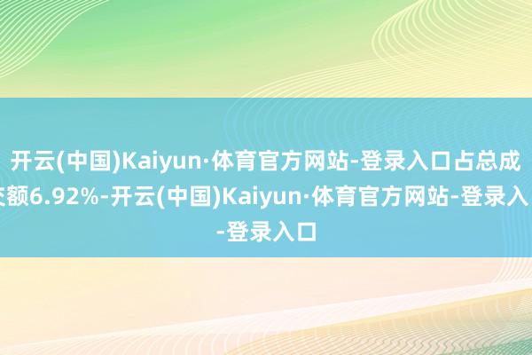 开云(中国)Kaiyun·体育官方网站-登录入口占总成交额6.92%-开云(中国)Kaiyun·体育官方网站-登录入口