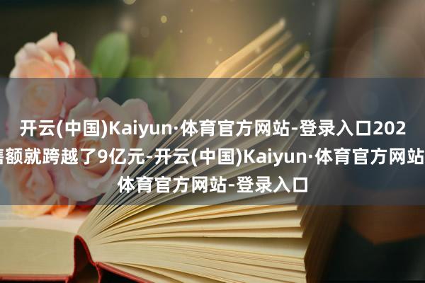开云(中国)Kaiyun·体育官方网站-登录入口2023年的销售额就跨越了9亿元-开云(中国)Kaiyun·体育官方网站-登录入口
