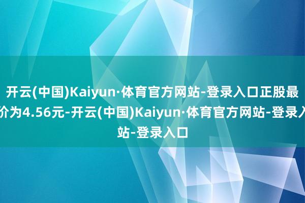 开云(中国)Kaiyun·体育官方网站-登录入口正股最新价为4.56元-开云(中国)Kaiyun·体育官方网站-登录入口