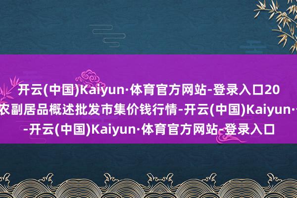 开云(中国)Kaiyun·体育官方网站-登录入口2025年1月15日广西田阳农副居品概述批发市集价钱行情-开云(中国)Kaiyun·体育官方网站-登录入口
