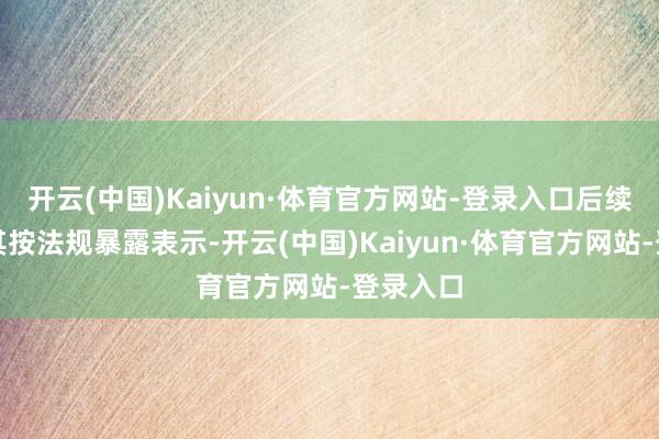 开云(中国)Kaiyun·体育官方网站-登录入口后续将条目其按法规暴露表示-开云(中国)Kaiyun·体育官方网站-登录入口