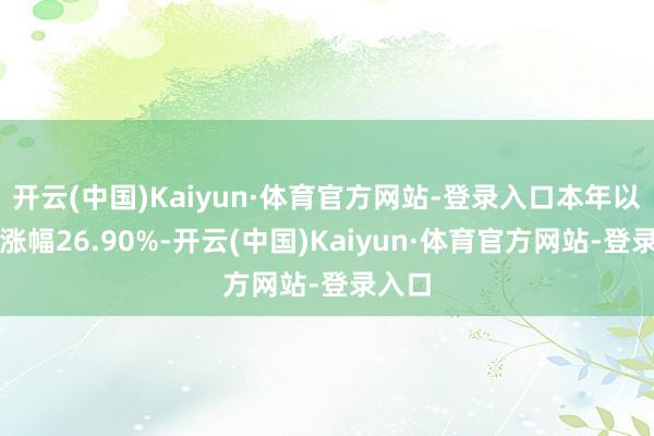 开云(中国)Kaiyun·体育官方网站-登录入口本年以来的涨幅26.90%-开云(中国)Kaiyun·体育官方网站-登录入口