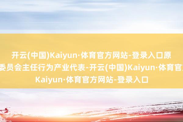 开云(中国)Kaiyun·体育官方网站-登录入口原上海市卫生健康委员会主任行为产业代表-开云(中国)Kaiyun·体育官方网站-登录入口