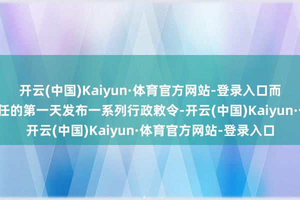 开云(中国)Kaiyun·体育官方网站-登录入口而这位当选总统可能会上任的第一天发布一系列行政敕令-开云(中国)Kaiyun·体育官方网站-登录入口