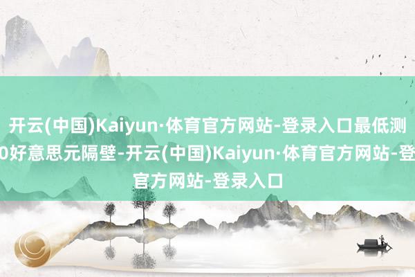 开云(中国)Kaiyun·体育官方网站-登录入口最低测试2690好意思元隔壁-开云(中国)Kaiyun·体育官方网站-登录入口