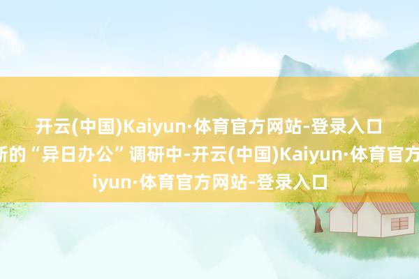 开云(中国)Kaiyun·体育官方网站-登录入口　　在仲量联行最新的“异日办公”调研中-开云(中国)Kaiyun·体育官方网站-登录入口