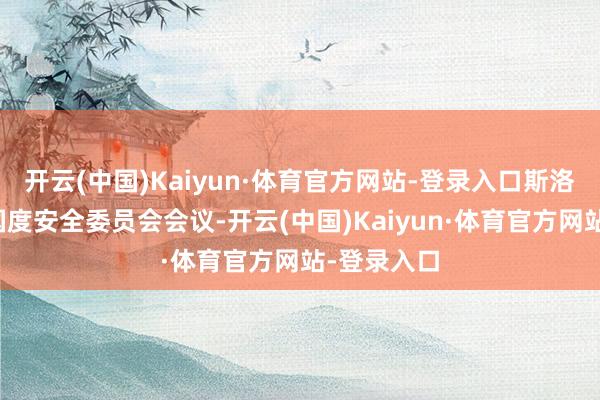 开云(中国)Kaiyun·体育官方网站-登录入口斯洛伐克举行国度安全委员会会议-开云(中国)Kaiyun·体育官方网站-登录入口