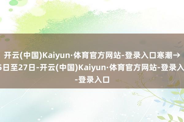 开云(中国)Kaiyun·体育官方网站-登录入口寒潮→25日至27日-开云(中国)Kaiyun·体育官方网站-登录入口