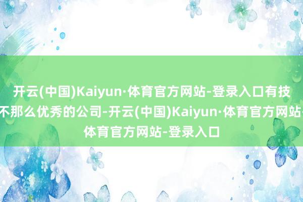 开云(中国)Kaiyun·体育官方网站-登录入口有技能一家并不那么优秀的公司-开云(中国)Kaiyun·体育官方网站-登录入口