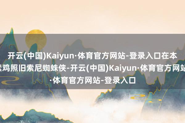 开云(中国)Kaiyun·体育官方网站-登录入口在本年岂论是素鸡照旧索尼蜘蛛侠-开云(中国)Kaiyun·体育官方网站-登录入口