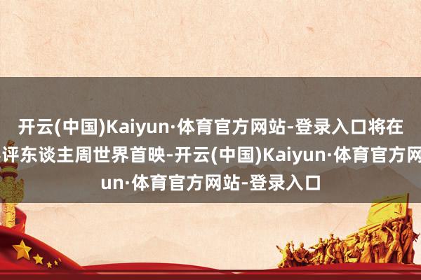 开云(中国)Kaiyun·体育官方网站-登录入口将在2月于柏林影评东谈主周世界首映-开云(中国)Kaiyun·体育官方网站-登录入口