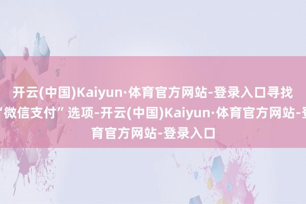 开云(中国)Kaiyun·体育官方网站-登录入口寻找并点击“微信支付”选项-开云(中国)Kaiyun·体育官方网站-登录入口