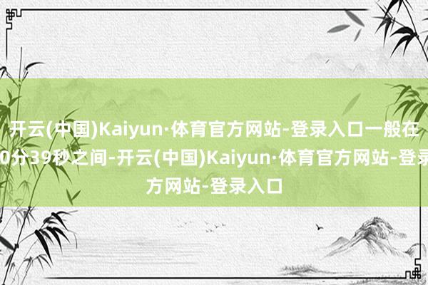 开云(中国)Kaiyun·体育官方网站-登录入口一般在0至10分39秒之间-开云(中国)Kaiyun·体育官方网站-登录入口
