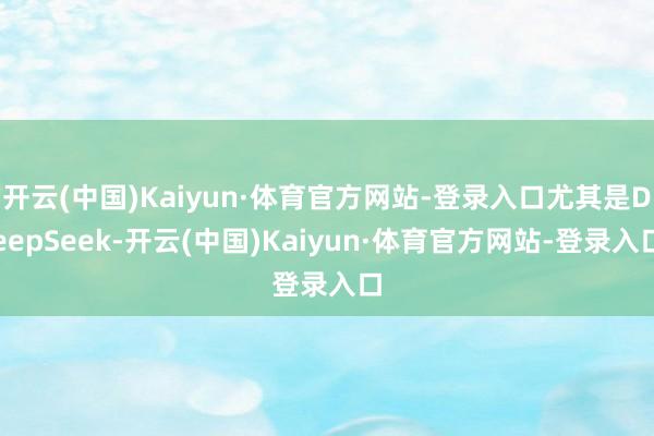 开云(中国)Kaiyun·体育官方网站-登录入口尤其是DeepSeek-开云(中国)Kaiyun·体育官方网站-登录入口