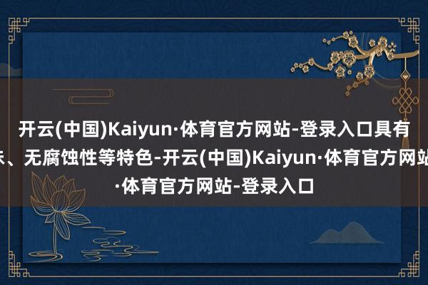 开云(中国)Kaiyun·体育官方网站-登录入口具有无色、无味、无腐蚀性等特色-开云(中国)Kaiyun·体育官方网站-登录入口