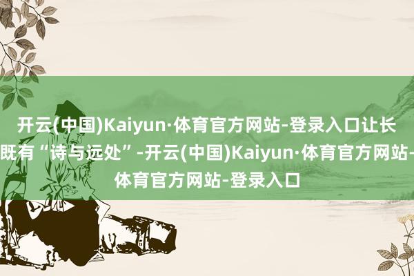 开云(中国)Kaiyun·体育官方网站-登录入口让长辈的晚年既有“诗与远处”-开云(中国)Kaiyun·体育官方网站-登录入口