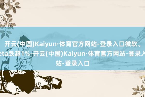开云(中国)Kaiyun·体育官方网站-登录入口微软、Meta跌超1%-开云(中国)Kaiyun·体育官方网站-登录入口