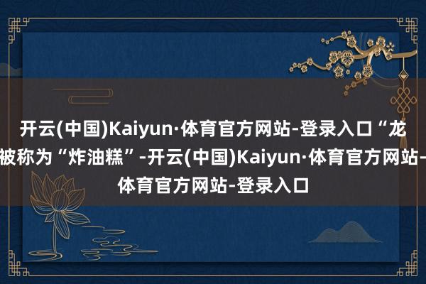 开云(中国)Kaiyun·体育官方网站-登录入口“龙胆”旧时被称为“炸油糕”-开云(中国)Kaiyun·体育官方网站-登录入口