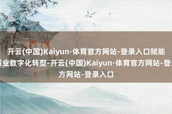 开云(中国)Kaiyun·体育官方网站-登录入口赋能千行百业数字化转型-开云(中国)Kaiyun·体育官方网站-登录入口