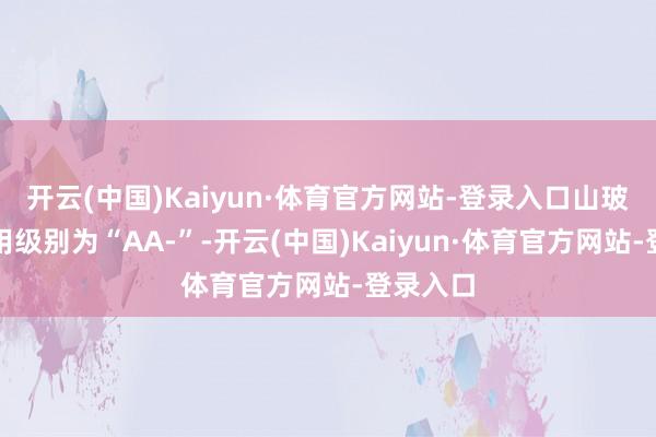 开云(中国)Kaiyun·体育官方网站-登录入口山玻转债信用级别为“AA-”-开云(中国)Kaiyun·体育官方网站-登录入口