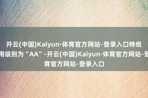 开云(中国)Kaiyun·体育官方网站-登录入口特纸转债信用级别为“AA”-开云(中国)Kaiyun·体育官方网站-登录入口