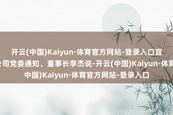 开云(中国)Kaiyun·体育官方网站-登录入口宜昌东说念主福药业公司党委通知、董事长李杰说-开云(中国)Kaiyun·体育官方网站-登录入口