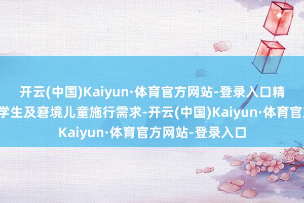 开云(中国)Kaiyun·体育官方网站-登录入口精确聚焦辖区穷困学生及窘境儿童施行需求-开云(中国)Kaiyun·体育官方网站-登录入口