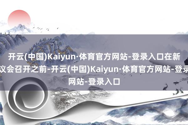 开云(中国)Kaiyun·体育官方网站-登录入口在新联邦议会召开之前-开云(中国)Kaiyun·体育官方网站-登录入口