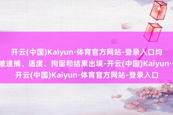 开云(中国)Kaiyun·体育官方网站-登录入口均可能动作番邦敌东谈主被逮捕、适度、拘留和结果出境-开云(中国)Kaiyun·体育官方网站-登录入口