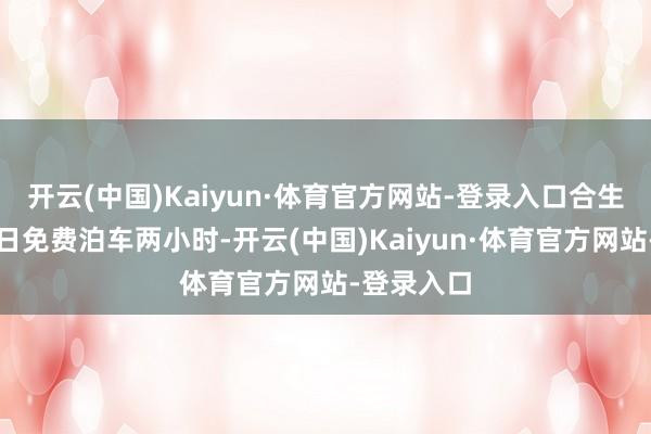 开云(中国)Kaiyun·体育官方网站-登录入口合生通会员逐日免费泊车两小时-开云(中国)Kaiyun·体育官方网站-登录入口