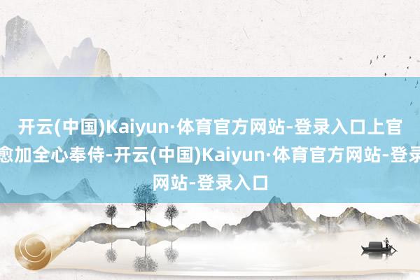 开云(中国)Kaiyun·体育官方网站-登录入口上官婉儿愈加全心奉侍-开云(中国)Kaiyun·体育官方网站-登录入口