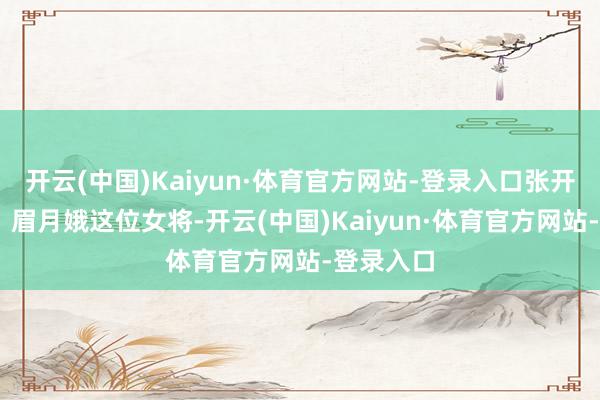 开云(中国)Kaiyun·体育官方网站-登录入口张开剩余71眉月娥这位女将-开云(中国)Kaiyun·体育官方网站-登录入口