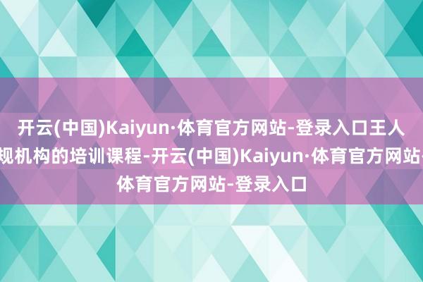 开云(中国)Kaiyun·体育官方网站-登录入口王人集展示合规机构的培训课程-开云(中国)Kaiyun·体育官方网站-登录入口