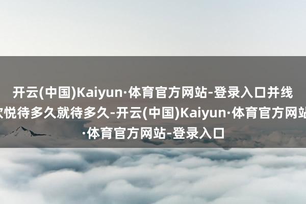 开云(中国)Kaiyun·体育官方网站-登录入口并线路马斯克欢悦待多久就待多久-开云(中国)Kaiyun·体育官方网站-登录入口