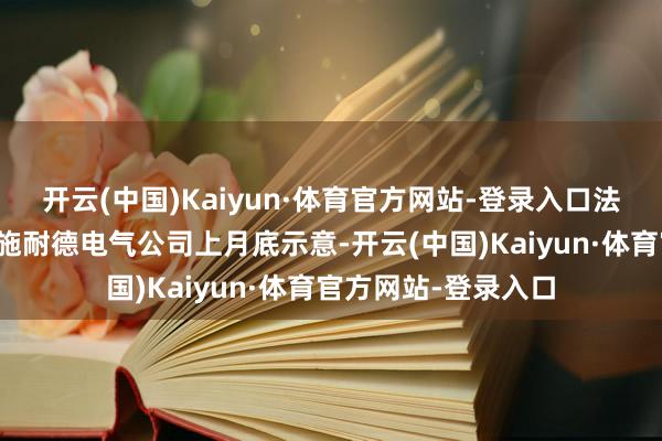 开云(中国)Kaiyun·体育官方网站-登录入口法国电气开荒供应商施耐德电气公司上月底示意-开云(中国)Kaiyun·体育官方网站-登录入口