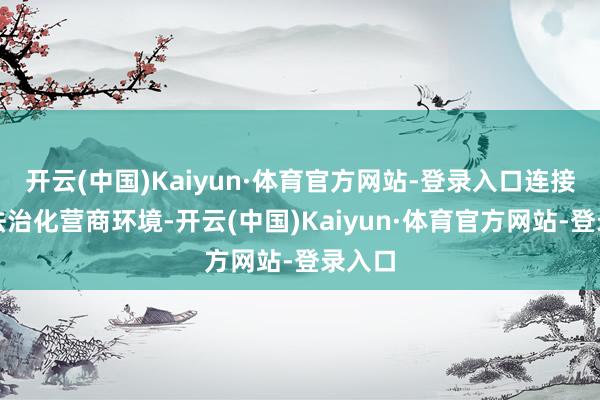 开云(中国)Kaiyun·体育官方网站-登录入口连接优化法治化营商环境-开云(中国)Kaiyun·体育官方网站-登录入口