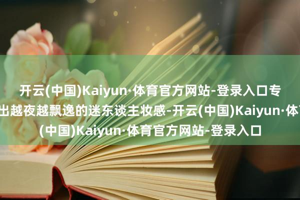 开云(中国)Kaiyun·体育官方网站-登录入口专有的配方让妆容呈现出越夜越飘逸的迷东谈主妆感-开云(中国)Kaiyun·体育官方网站-登录入口