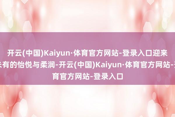 开云(中国)Kaiyun·体育官方网站-登录入口迎来了前所未有的怡悦与柔润-开云(中国)Kaiyun·体育官方网站-登录入口