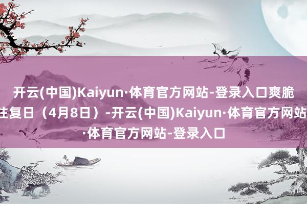开云(中国)Kaiyun·体育官方网站-登录入口爽脆节后首个往复日（4月8日）-开云(中国)Kaiyun·体育官方网站-登录入口