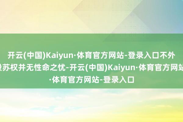 开云(中国)Kaiyun·体育官方网站-登录入口不外幸运的是段苏权并无性命之忧-开云(中国)Kaiyun·体育官方网站-登录入口