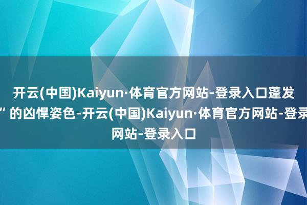 开云(中国)Kaiyun·体育官方网站-登录入口蓬发戴胜”的凶悍姿色-开云(中国)Kaiyun·体育官方网站-登录入口