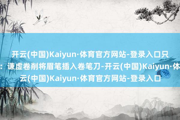 开云(中国)Kaiyun·体育官方网站-登录入口只需用砂纸微调 第三步:谦虚卷削将眉笔插入卷笔刀-开云(中国)Kaiyun·体育官方网站-登录入口