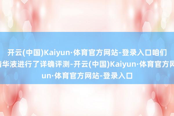 开云(中国)Kaiyun·体育官方网站-登录入口咱们对多款抗皱精华液进行了详确评测-开云(中国)Kaiyun·体育官方网站-登录入口