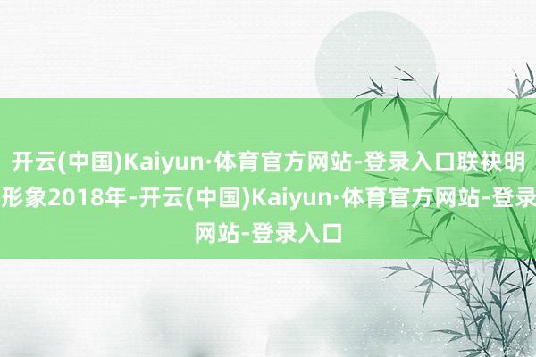 开云(中国)Kaiyun·体育官方网站-登录入口联袂明星树形象2018年-开云(中国)Kaiyun·体育官方网站-登录入口