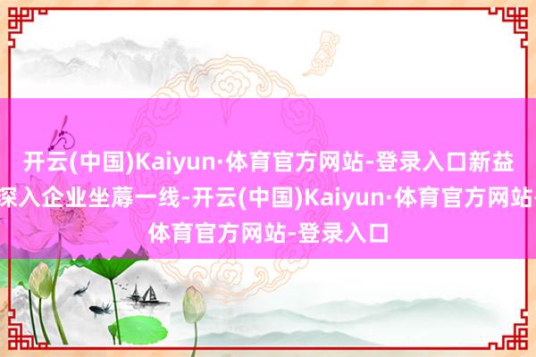 开云(中国)Kaiyun·体育官方网站-登录入口新益为团队会深入企业坐蓐一线-开云(中国)Kaiyun·体育官方网站-登录入口
