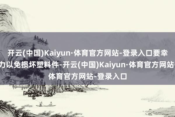开云(中国)Kaiyun·体育官方网站-登录入口要幸免使用暴力以免损坏塑料件-开云(中国)Kaiyun·体育官方网站-登录入口