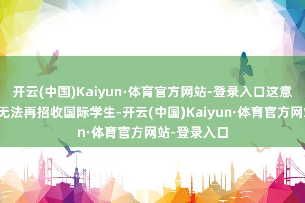 开云(中国)Kaiyun·体育官方网站-登录入口这意味着哈佛将无法再招收国际学生-开云(中国)Kaiyun·体育官方网站-登录入口