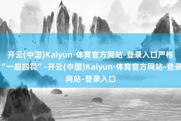 开云(中国)Kaiyun·体育官方网站-登录入口严格落实“一超四罚”-开云(中国)Kaiyun·体育官方网站-登录入口