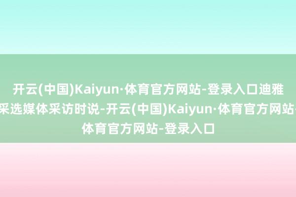 开云(中国)Kaiyun·体育官方网站-登录入口迪雅里克今日采选媒体采访时说-开云(中国)Kaiyun·体育官方网站-登录入口