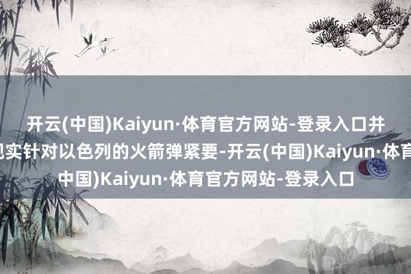 开云(中国)Kaiyun·体育官方网站-登录入口并曾在此前屡次指示现实针对以色列的火箭弹紧要-开云(中国)Kaiyun·体育官方网站-登录入口